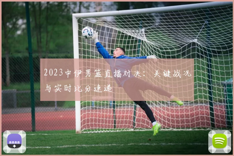2023中伊男篮直播对决：关键战况与实时比分速递