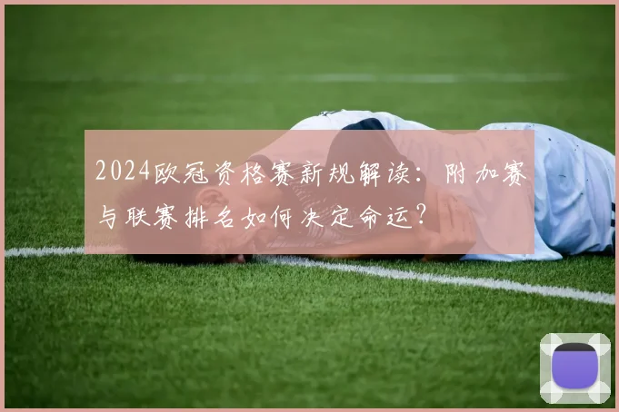 2024欧冠资格赛新规解读：附加赛与联赛排名如何决定命运？