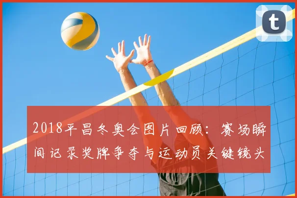 2018平昌冬奥会图片回顾：赛场瞬间记录奖牌争夺与运动员关键镜头