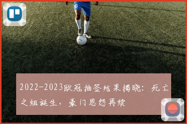 2022-2023欧冠抽签结果揭晓：死亡之组诞生，豪门恩怨再续