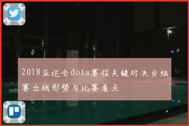 2018亚运会dota赛程关键对决分组赛出线形势与比赛看点