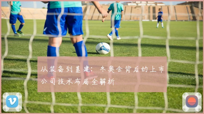 从装备到基建:冬奥会背后的上市公司技术布局全解析