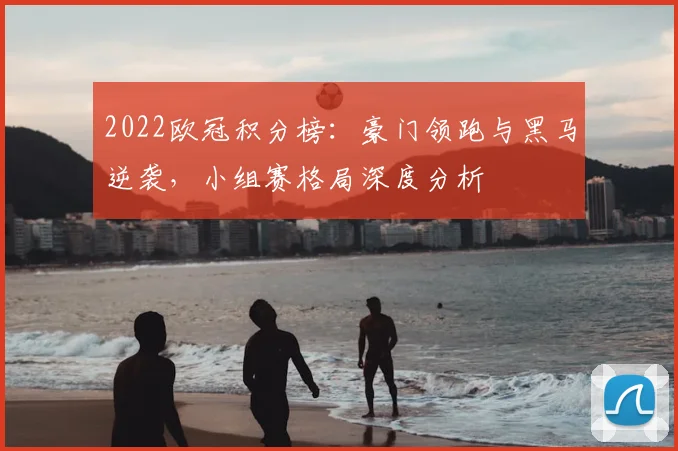 2022欧冠积分榜：豪门领跑与黑马逆袭，小组赛格局深度分析