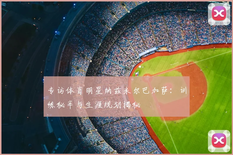 专访体育明星纳兹米尔巴加萨：训练秘辛与生涯规划揭秘