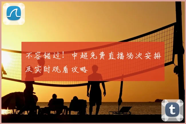 不容错过！中超免费直播场次安排及实时观看攻略