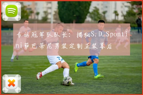 专访冠军队队长：揭秘S.D.Spontini萨巴蒂尼男装定制正装幕后
