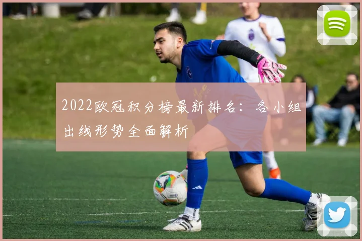 2022欧冠积分榜最新排名：各小组出线形势全面解析