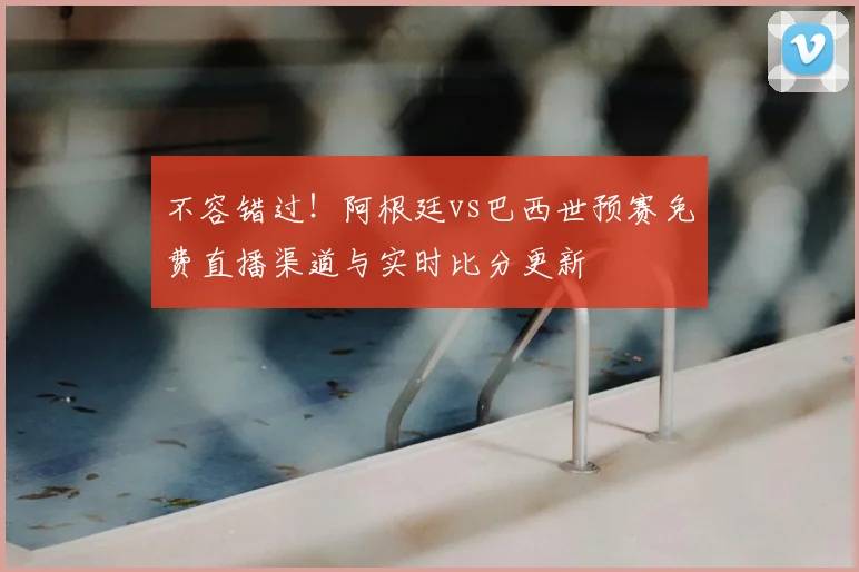 不容错过!阿根廷vs巴西世预赛免费直播渠道与实时比分更新