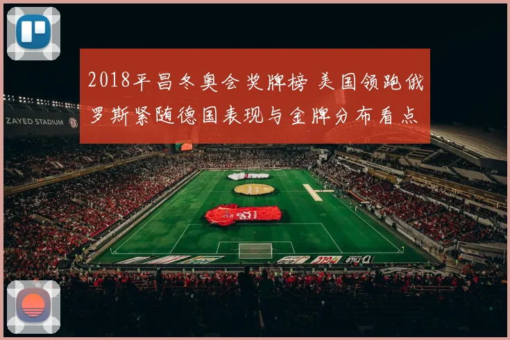 2018平昌冬奥会奖牌榜 美国领跑俄罗斯紧随德国表现与金牌分布看点