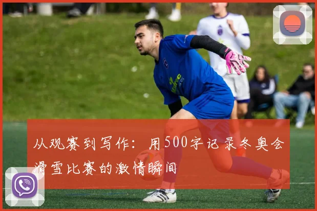 从观赛到写作：用500字记录冬奥会滑雪比赛的激情瞬间