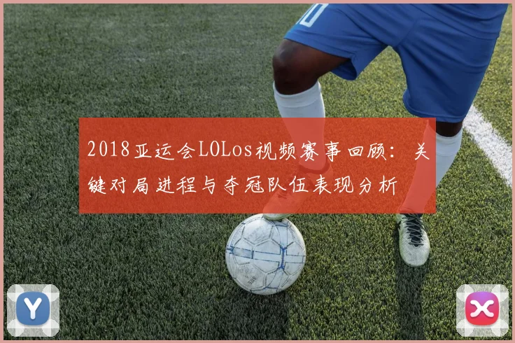 2018亚运会LOLos视频赛事回顾：关键对局进程与夺冠队伍表现分析