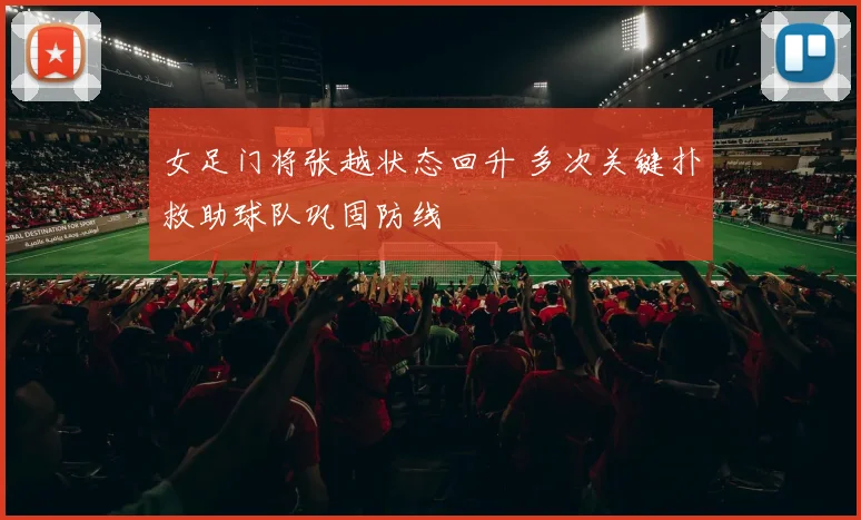 女足门将张越状态回升 多次关键扑救助球队巩固防线