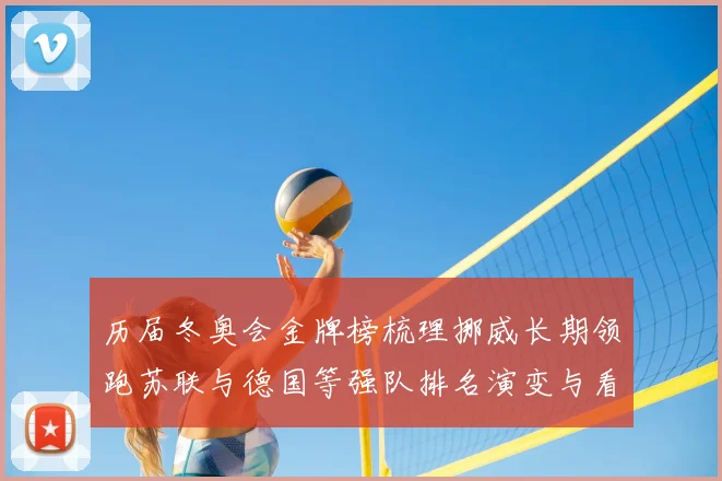 历届冬奥会金牌榜梳理挪威长期领跑苏联与德国等强队排名演变与看点