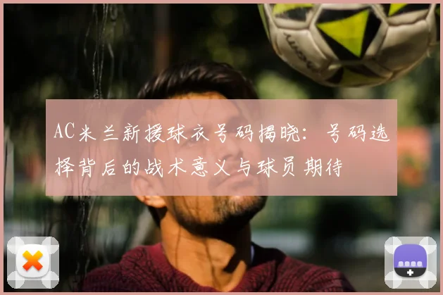 AC米兰新援球衣号码揭晓：号码选择背后的战术意义与球员期待