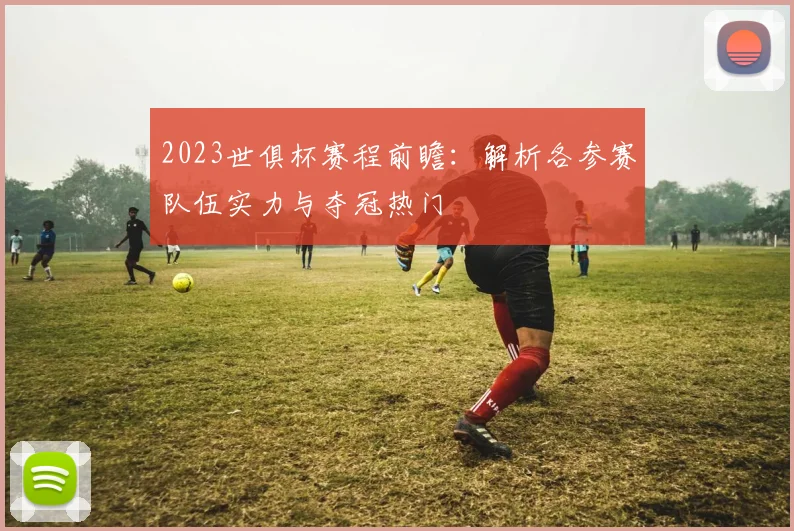 2023世俱杯赛程前瞻：解析各参赛队伍实力与夺冠热门