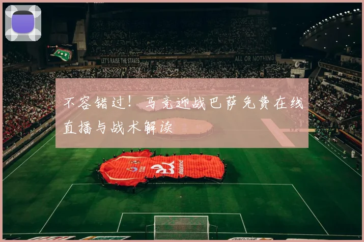 不容错过！马竞迎战巴萨免费在线直播与战术解读