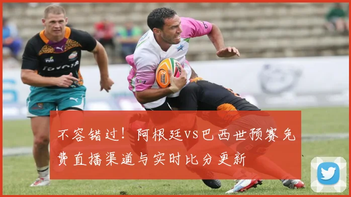 不容错过!阿根廷vs巴西世预赛免费直播渠道与实时比分更新
